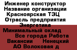 Инженер-конструктор › Название организации ­ Красноярская ТЭЦ-1 › Отрасль предприятия ­ Энергетика › Минимальный оклад ­ 34 000 - Все города Работа » Вакансии   . Ненецкий АО,Волоковая д.